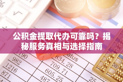 益阳公积金提取代办可靠吗？揭秘服务真相与选择指南