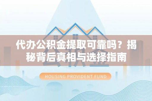 益阳代办公积金提取可靠吗？揭秘背后真相与选择指南
