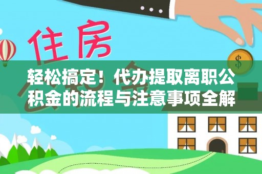 益阳轻松搞定！代办提取离职公积金的流程与注意事项全解析
