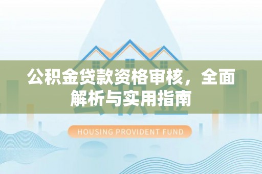 益阳公积金贷款资格审核，全面解析与实用指南