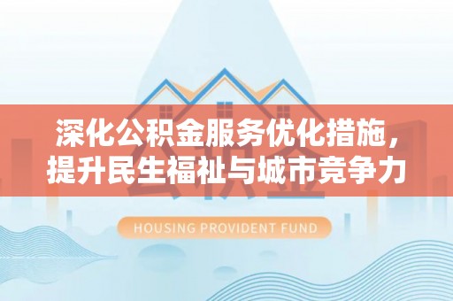 益阳深化公积金服务优化措施，提升民生福祉与城市竞争力