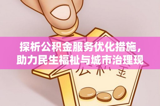 益阳探析公积金服务优化措施，助力民生福祉与城市治理现代化