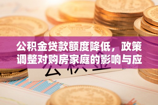 益阳公积金贷款额度降低，政策调整对购房家庭的影响与应对策略