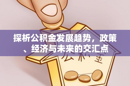 益阳探析公积金发展趋势，政策、经济与未来的交汇点