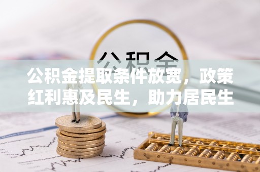 益阳公积金提取条件放宽，政策红利惠及民生，助力居民生活质量提升