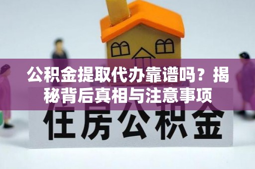 益阳公积金提取代办靠谱吗？揭秘背后真相与注意事项