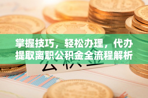 益阳掌握技巧，轻松办理，代办提取离职公积金全流程解析