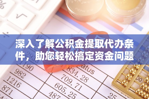 益阳深入了解公积金提取代办条件，助您轻松搞定资金问题