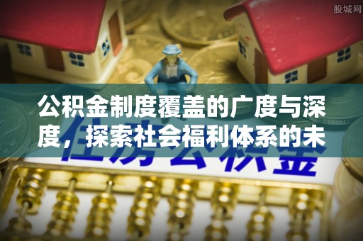 益阳公积金制度覆盖的广度与深度，探索社会福利体系的未来方向