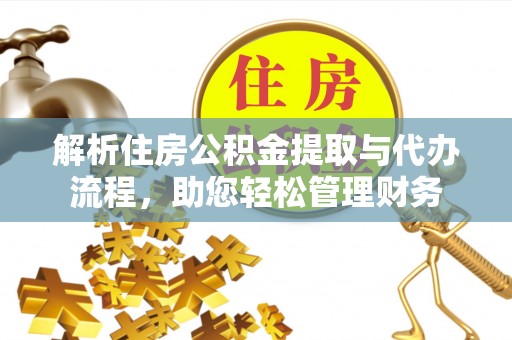 益阳解析住房公积金提取与代办流程，助您轻松管理财务