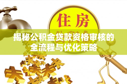 益阳揭秘公积金贷款资格审核的全流程与优化策略