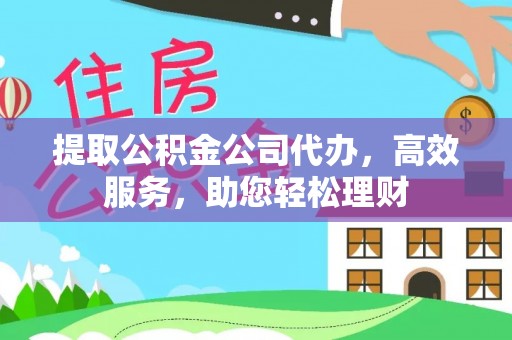 益阳提取公积金公司代办，高效服务，助您轻松理财