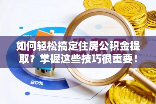 益阳如何轻松搞定住房公积金提取？掌握这些技巧很重要！