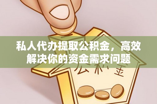 益阳私人代办提取公积金，高效解决你的资金需求问题
