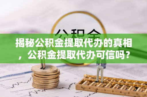 益阳揭秘公积金提取代办的真相，公积金提取代办可信吗？