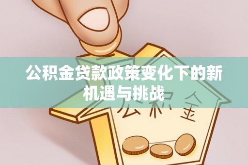 益阳公积金贷款政策变化下的新机遇与挑战