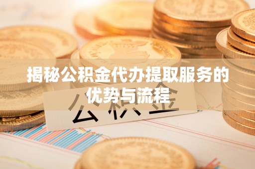 益阳揭秘公积金代办提取服务的优势与流程