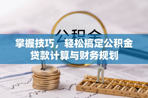 益阳掌握技巧，轻松搞定公积金贷款计算与财务规划