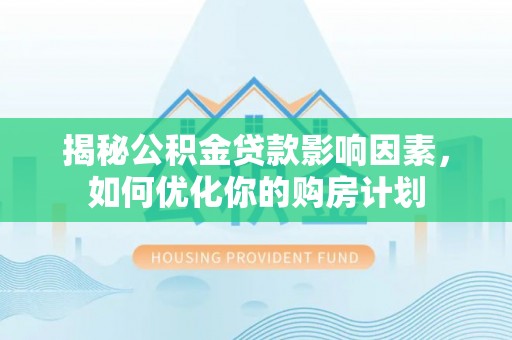 益阳揭秘公积金贷款影响因素，如何优化你的购房计划