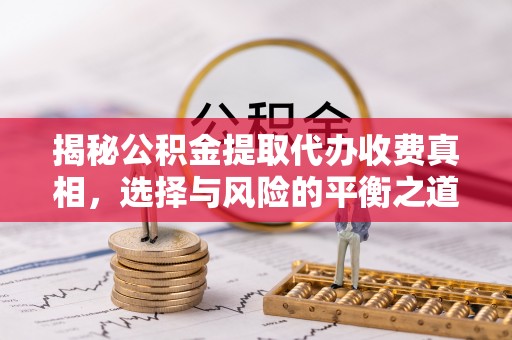 益阳揭秘公积金提取代办收费真相，选择与风险的平衡之道