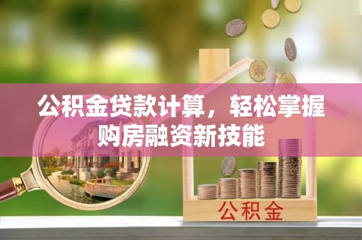 益阳公积金贷款计算，轻松掌握购房融资新技能
