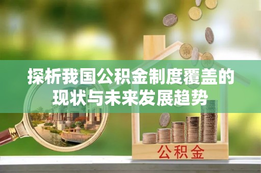 益阳探析我国公积金制度覆盖的现状与未来发展趋势