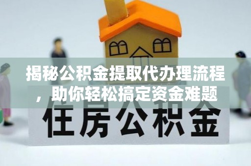 益阳揭秘公积金提取代办理流程，助你轻松搞定资金难题