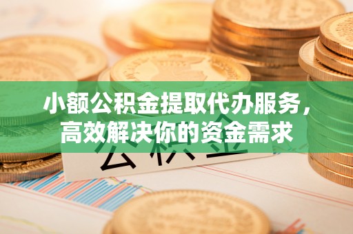 益阳小额公积金提取代办服务，高效解决你的资金需求