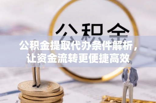 益阳公积金提取代办条件解析，让资金流转更便捷高效