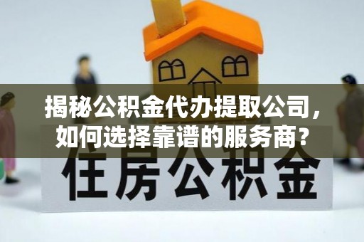 益阳揭秘公积金代办提取公司，如何选择靠谱的服务商？