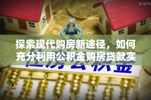 益阳探索现代购房新途径，如何充分利用公积金购房贷款实现置业梦想