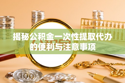 益阳揭秘公积金一次性提取代办的便利与注意事项