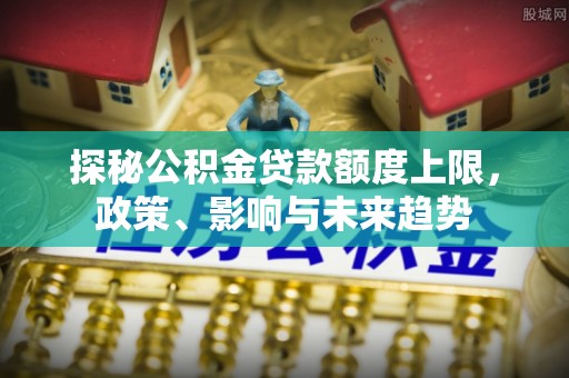 益阳探秘公积金贷款额度上限，政策、影响与未来趋势