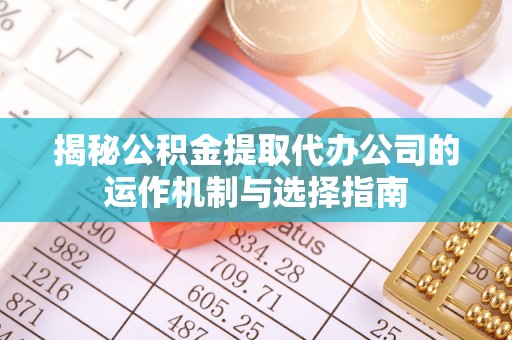 益阳揭秘公积金提取代办公司的运作机制与选择指南