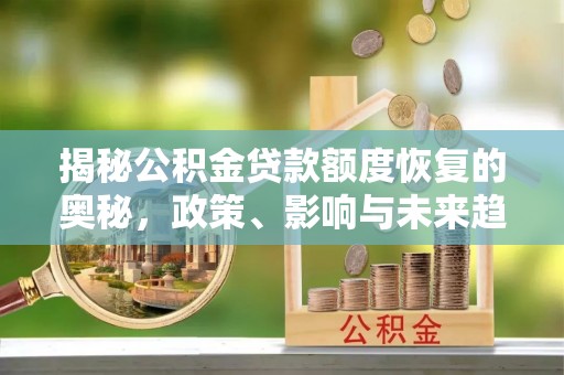 益阳揭秘公积金贷款额度恢复的奥秘，政策、影响与未来趋势