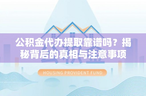 益阳公积金代办提取靠谱吗？揭秘背后的真相与注意事项