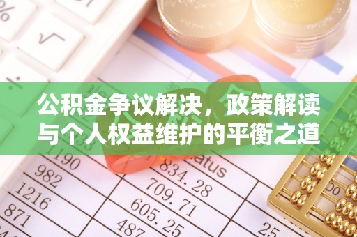 益阳公积金争议解决，政策解读与个人权益维护的平衡之道