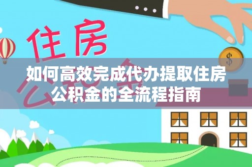 益阳如何高效完成代办提取住房公积金的全流程指南
