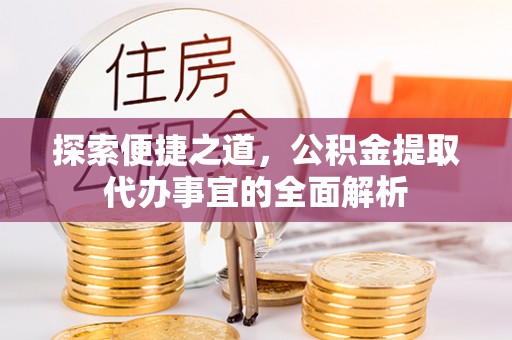 益阳探索便捷之道，公积金提取代办事宜的全面解析