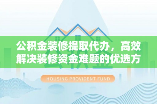 益阳公积金装修提取代办，高效解决装修资金难题的优选方案