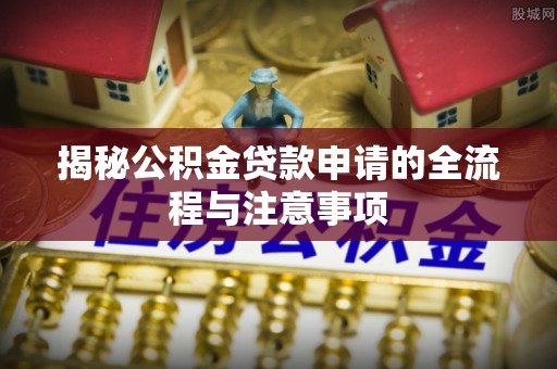 益阳揭秘公积金贷款申请的全流程与注意事项