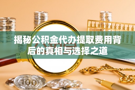 益阳揭秘公积金代办提取费用背后的真相与选择之道