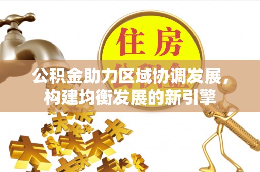 益阳公积金助力区域协调发展，构建均衡发展的新引擎