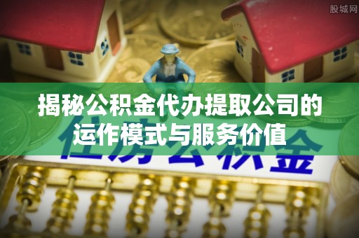 益阳揭秘公积金代办提取公司的运作模式与服务价值