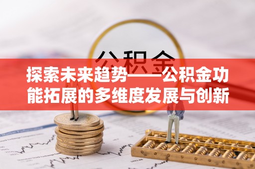 益阳探索未来趋势——公积金功能拓展的多维度发展与创新