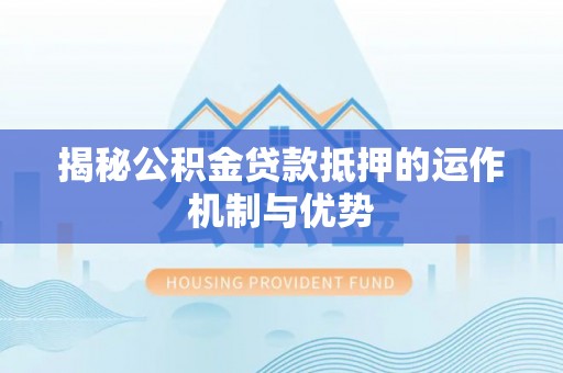 益阳揭秘公积金贷款抵押的运作机制与优势