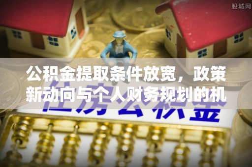 益阳公积金提取条件放宽，政策新动向与个人财务规划的机遇