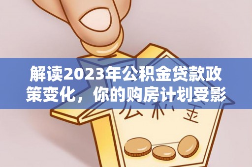 益阳解读2023年公积金贷款政策变化，你的购房计划受影响了吗？
