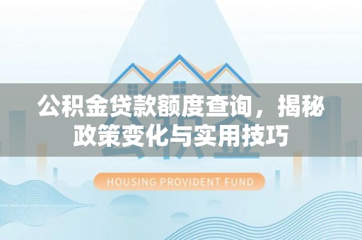 益阳公积金贷款额度查询，揭秘政策变化与实用技巧