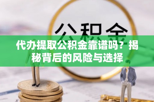 益阳代办提取公积金靠谱吗？揭秘背后的风险与选择